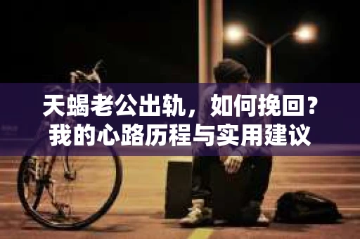 天蝎老公出轨，如何挽回？我的心路历程与实用建议