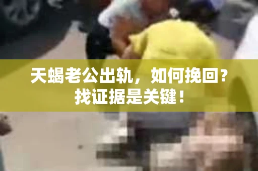 天蝎老公出轨，如何挽回？找证据是关键！