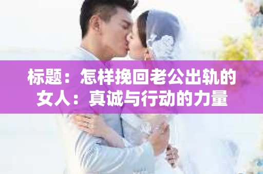 标题：怎样挽回老公出轨的女人：真诚与行动的力量