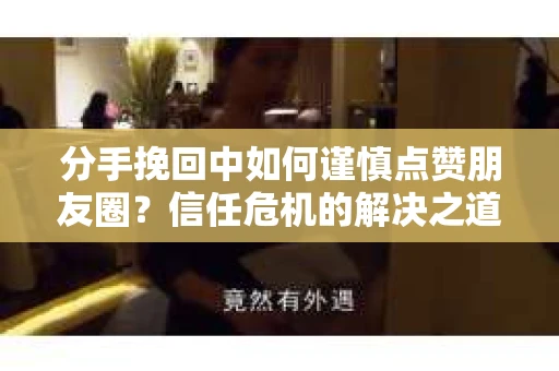分手挽回中如何谨慎点赞朋友圈？信任危机的解决之道