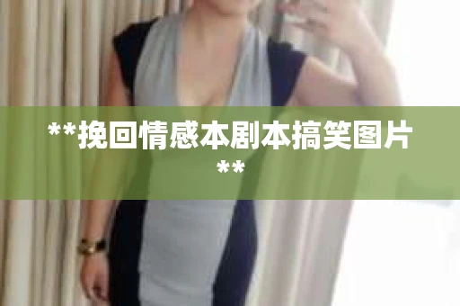 **挽回情感本剧本搞笑图片**