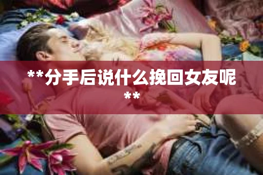 **分手后说什么挽回女友呢**