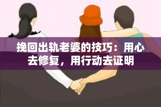挽回出轨老婆的技巧：用心去修复，用行动去证明