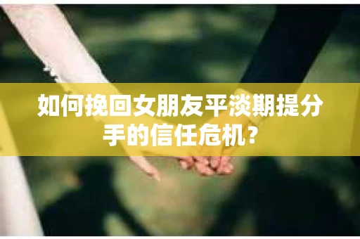 如何挽回女朋友平淡期提分手的信任危机？