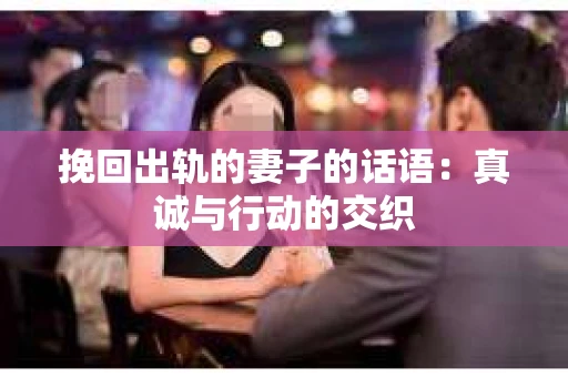 挽回出轨的妻子的话语：真诚与行动的交织