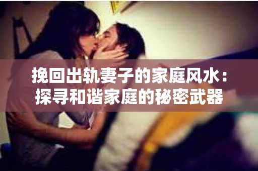 挽回出轨妻子的家庭风水：探寻和谐家庭的秘密武器