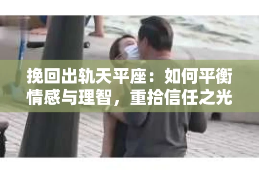 挽回出轨天平座：如何平衡情感与理智，重拾信任之光