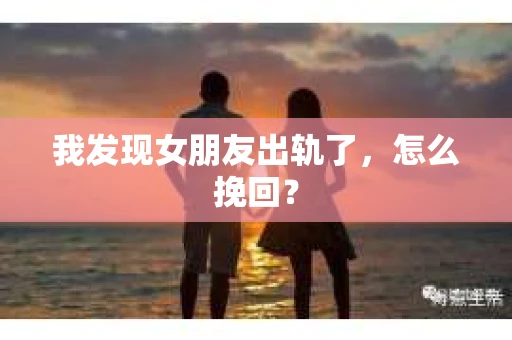 我发现女朋友出轨了，怎么挽回？