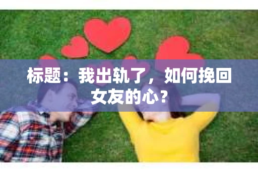 标题：我出轨了，如何挽回女友的心？
