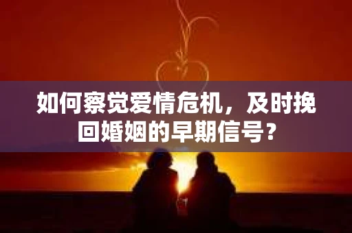 如何察觉爱情危机,及时挽回婚姻的早期信号? 如何察觉爱情危机,及时挽回婚姻的早期信号?