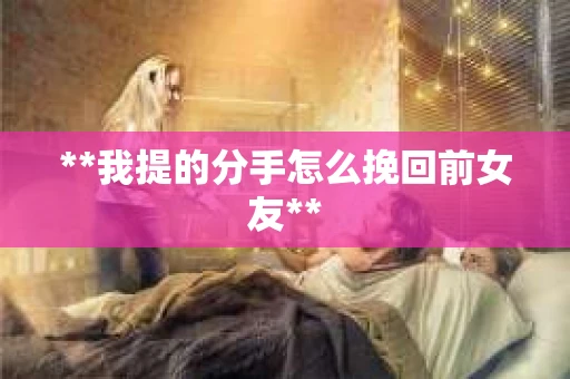 **我提的分手怎么挽回前女友**