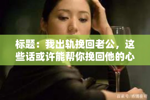 标题：我出轨挽回老公，这些话或许能帮你挽回他的心