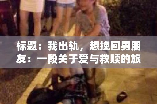 标题：我出轨，想挽回男朋友：一段关于爱与救赎的旅程