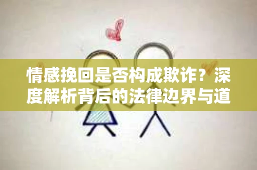 情感挽回是否构成欺诈？深度解析背后的法律边界与道德伦理