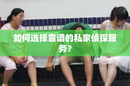 如何选择靠谱的私家侦探服务？