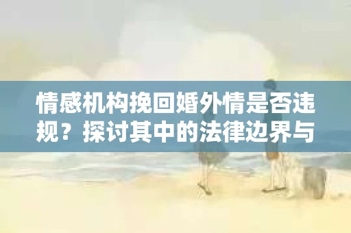 情感机构挽回婚外情是否违规？探讨其中的法律边界与伦理考量