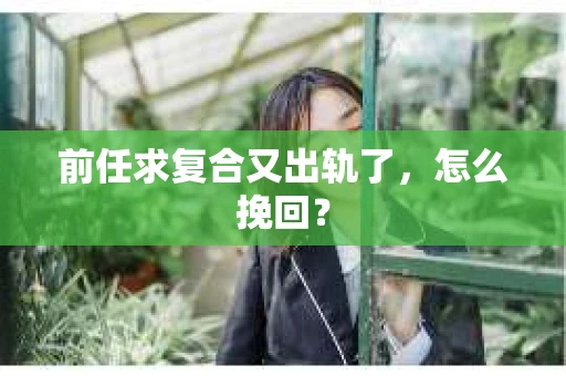 前任求复合又出轨了，怎么挽回？