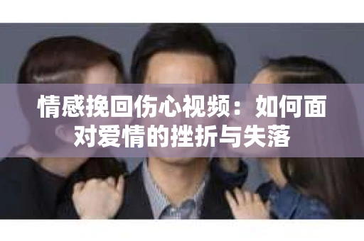 情感挽回伤心视频：如何面对爱情的挫折与失落