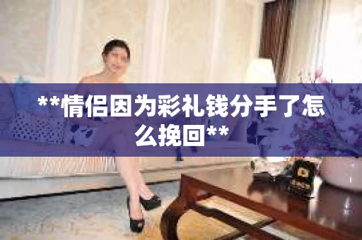 **情侣因为彩礼钱分手了怎么挽回**