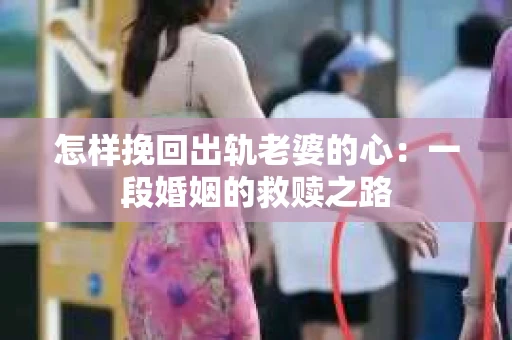 怎样挽回出轨老婆的心：一段婚姻的救赎之路