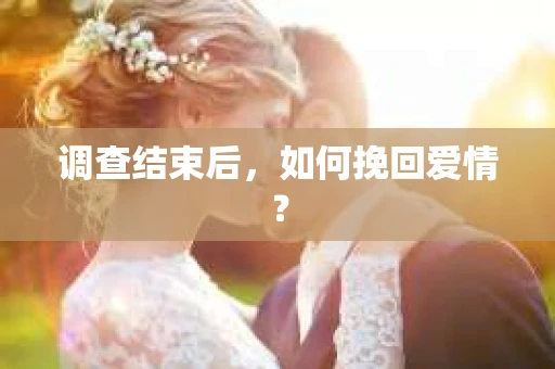 调查结束后,如何挽回爱情? 调查结束后,如何挽回爱情?