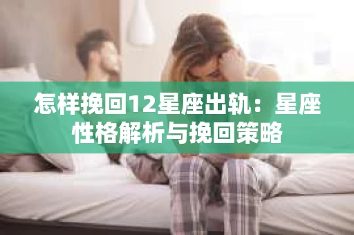 怎样挽回12星座出轨：星座性格解析与挽回策略