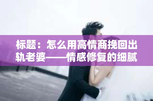标题：怎么用高情商挽回出轨老婆——情感修复的细腻之道