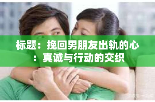 标题：挽回男朋友出轨的心：真诚与行动的交织