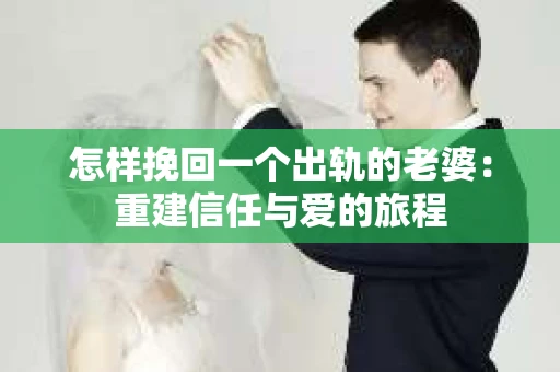 怎样挽回一个出轨的老婆:重建信任与爱的旅程 怎样挽回一个出轨的老婆:重建信任与爱的旅程
