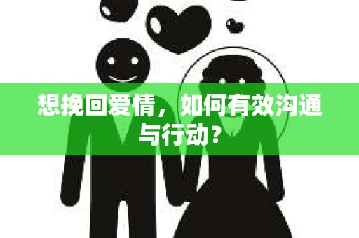 想挽回爱情,如何有效沟通与行动? 想挽回爱情,如何有效沟通与行动?