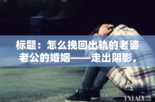 标题：怎么挽回出轨的老婆老公的婚姻——走出阴影，重建信任