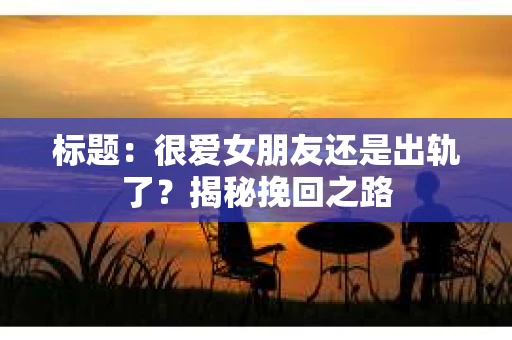 标题：很爱女朋友还是出轨了？揭秘挽回之路