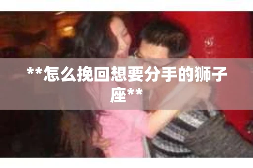 **怎么挽回想要分手的狮子座**