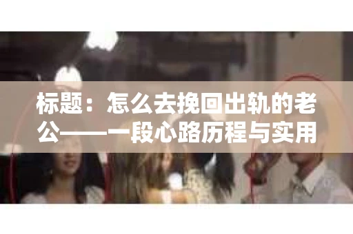 标题：怎么去挽回出轨的老公——一段心路历程与实用建议