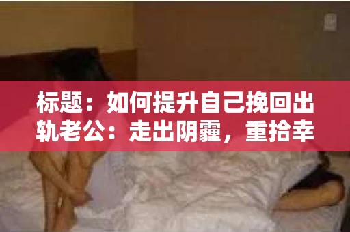 标题：如何提升自己挽回出轨老公：走出阴霾，重拾幸福