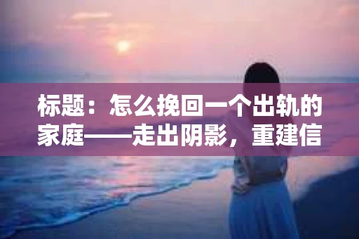 标题：怎么挽回一个出轨的家庭——走出阴影，重建信任之路