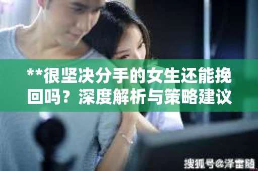 **很坚决分手的女生还能挽回吗？深度解析与策略建议**