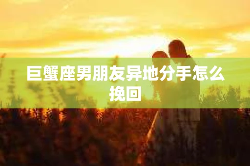 巨蟹座男朋友异地分手怎么挽回