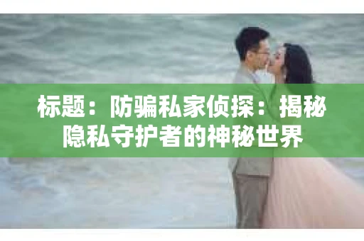 标题：防骗私家侦探：揭秘隐私守护者的神秘世界