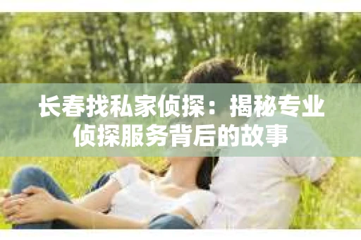 长春找私家侦探：揭秘专业侦探服务背后的故事
