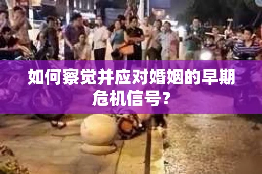 如何察觉并应对婚姻的早期危机信号? 如何察觉并应对婚姻的早期危机信号?