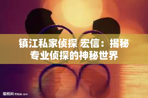 镇江私家侦探 宏信：揭秘专业侦探的神秘世界