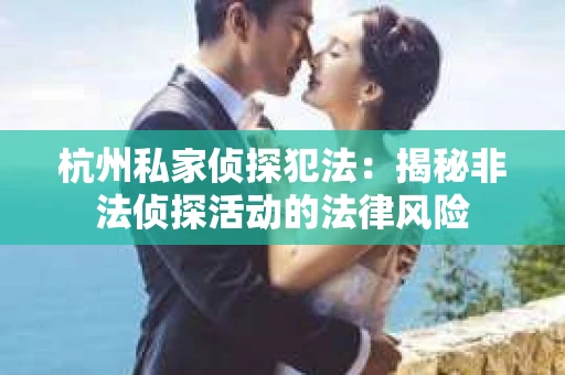 杭州私家侦探犯法：揭秘非法侦探活动的法律风险