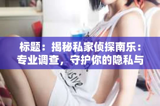 标题：揭秘私家侦探南乐：专业调查，守护你的隐私与权益