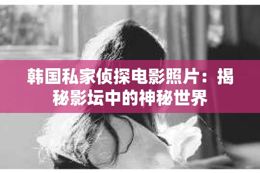 韩国私家侦探电影照片：揭秘影坛中的神秘世界