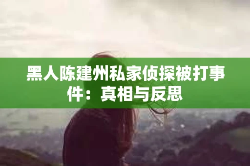 黑人陈建州私家侦探被打事件：真相与反思