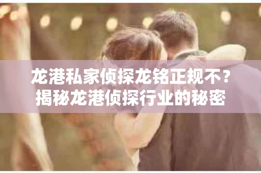 龙港私家侦探龙铭正规不？揭秘龙港侦探行业的秘密