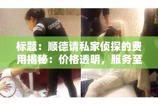 标题：顺德请私家侦探的费用揭秘：价格透明，服务至上