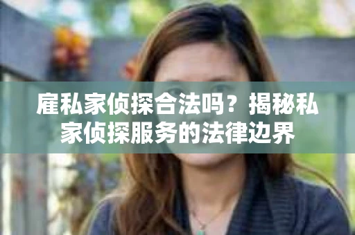 雇私家侦探合法吗？揭秘私家侦探服务的法律边界