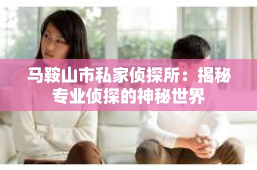 马鞍山市私家侦探所：揭秘专业侦探的神秘世界